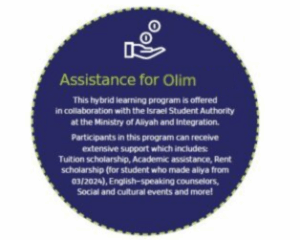 Assistance for Olim This hybrid learning program is offered in collaboration with the Israel Student Authority at the Ministry of Aliyah and Integration. Participants in this program can receive extensive support which includes: Tuition scholarship, Academic assistance, Rent scholarship (for student who made aliya from 03/2024), English-speaking counselors, Social and cultural events and more!